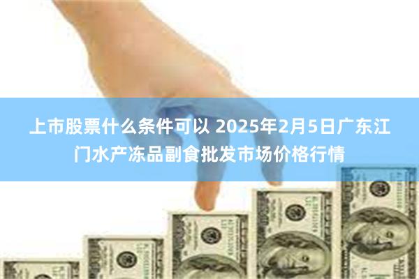 上市股票什么条件可以 2025年2月5日广东江门水产冻品副食批发市场价格行情