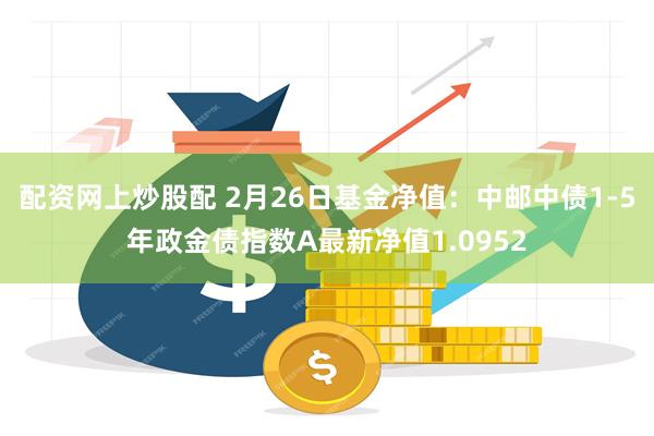 配资网上炒股配 2月26日基金净值：中邮中债1-5年政金债指数A最新净值1.0952