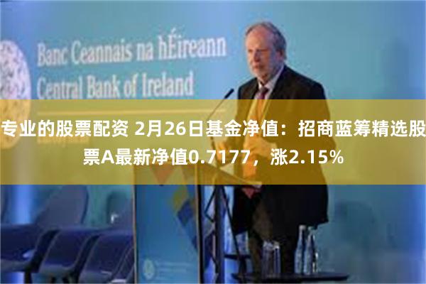 专业的股票配资 2月26日基金净值：招商蓝筹精选股票A最新净值0.7177，涨2.15%