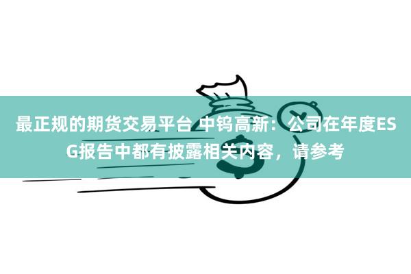 最正规的期货交易平台 中钨高新：公司在年度ESG报告中都有披露相关内容，请参考