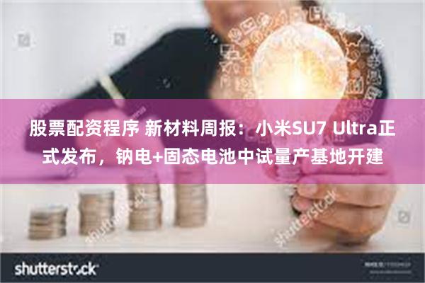 股票配资程序 新材料周报：小米SU7 Ultra正式发布，钠电+固态电池中试量产基地开建