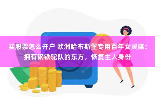 买股票怎么开户 欧洲哈布斯堡专用百年女灵媒：拥有钢铁驼队的东方，恢复主人身份