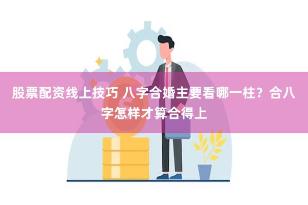 股票配资线上技巧 八字合婚主要看哪一柱？合八字怎样才算合得上