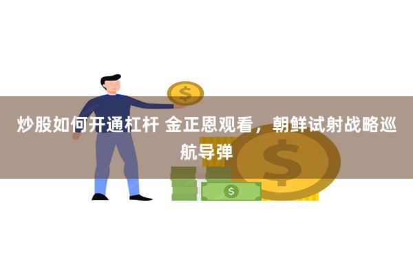 炒股如何开通杠杆 金正恩观看，朝鲜试射战略巡航导弹