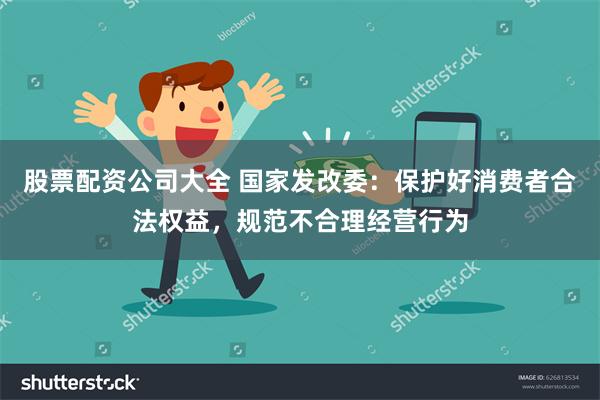 股票配资公司大全 国家发改委：保护好消费者合法权益，规范不合理经营行为