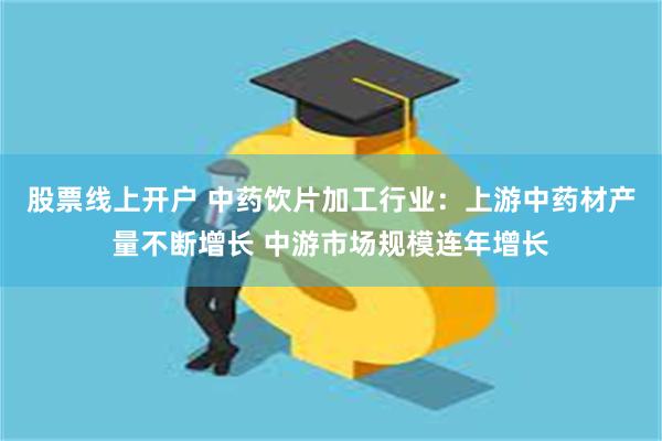 股票线上开户 中药饮片加工行业：上游中药材产量不断增长 中游市场规模连年增长