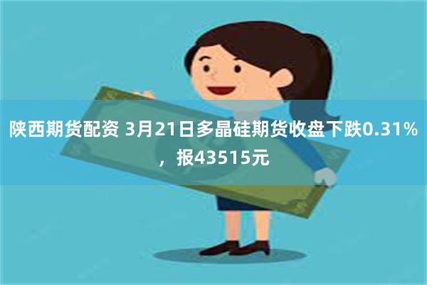 陕西期货配资 3月21日多晶硅期货收盘下跌0.31%，报43515元