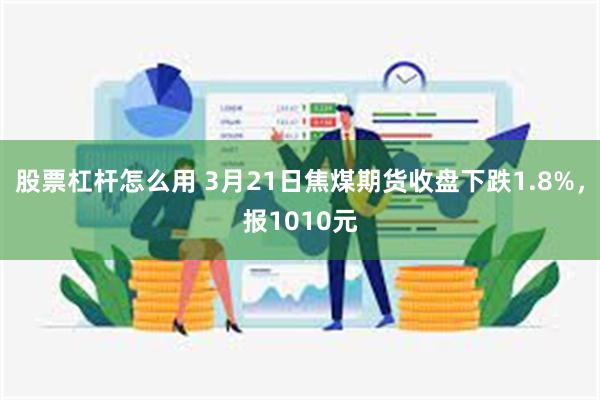 股票杠杆怎么用 3月21日焦煤期货收盘下跌1.8%，报1010元