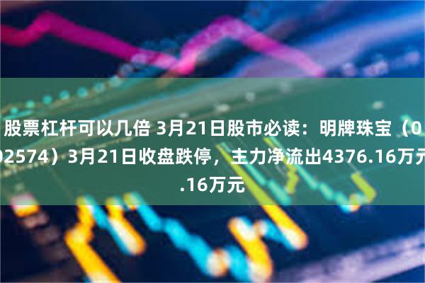 股票杠杆可以几倍 3月21日股市必读：明牌珠宝（002574）3月21日收盘跌停，主力净流出4376.16万元